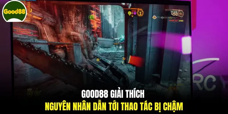 GOOD88 giải thích nguyên nhân dẫn tới thao tác bị chậm