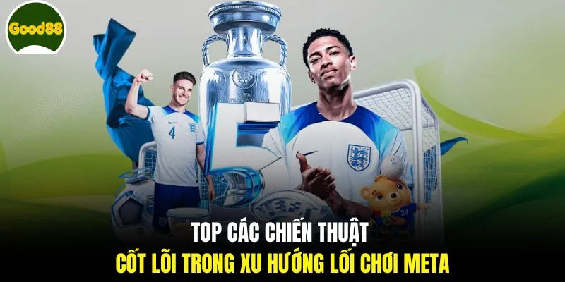Top các chiến thuật cốt lõi trong xu hướng lối chơi meta